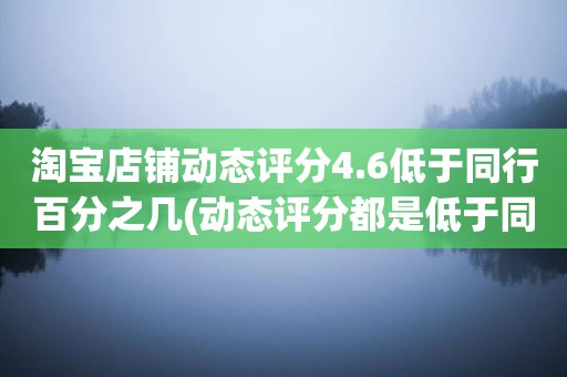 淘宝店铺动态评分4.6低于同行百分之几(动态评分都是低于同行)