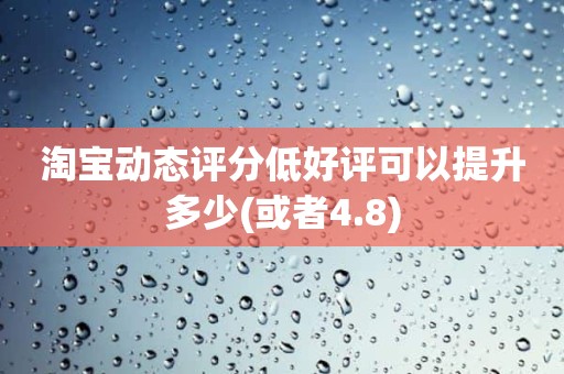 淘宝动态评分低好评可以提升多少(或者4.8)