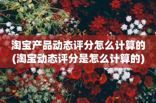 淘宝产品动态评分怎么计算的(淘宝动态评分是怎么计算的)