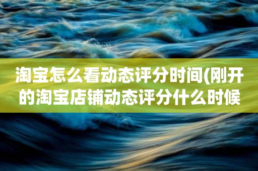 淘宝怎么看动态评分时间(刚开的淘宝店铺动态评分什么时候开始显示)