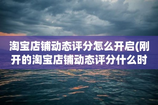 淘宝店铺动态评分怎么开启(刚开的淘宝店铺动态评分什么时候开始显示)