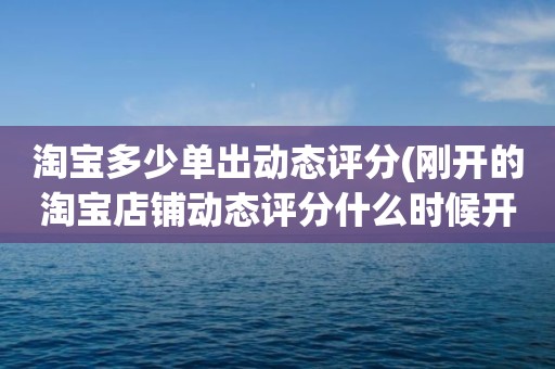 淘宝多少单出动态评分(刚开的淘宝店铺动态评分什么时候开始显示)