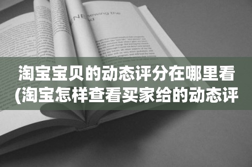 淘宝宝贝的动态评分在哪里看(淘宝怎样查看买家给的动态评分)