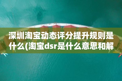 深圳淘宝动态评分提升规则是什么(淘宝dsr是什么意思和解读淘宝店铺动态评分规则)