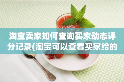 淘宝卖家如何查询买家动态评分记录(淘宝可以查看买家给的店铺动态评分吗)