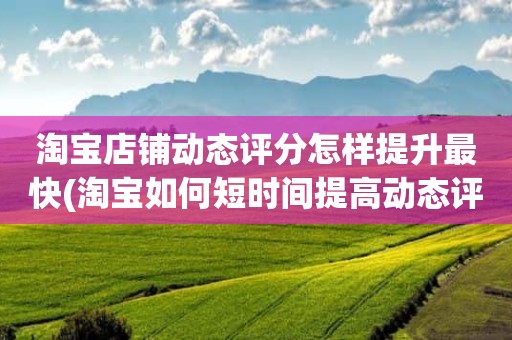 淘宝店铺动态评分怎样提升最快(淘宝如何短时间提高动态评分)