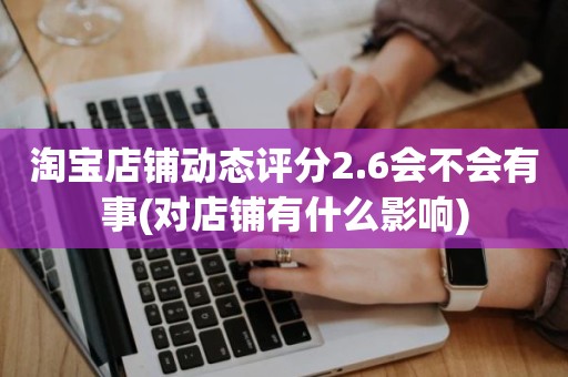 淘宝店铺动态评分2.6会不会有事(对店铺有什么影响)