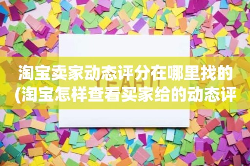 淘宝卖家动态评分在哪里找的(淘宝怎样查看买家给的动态评分)