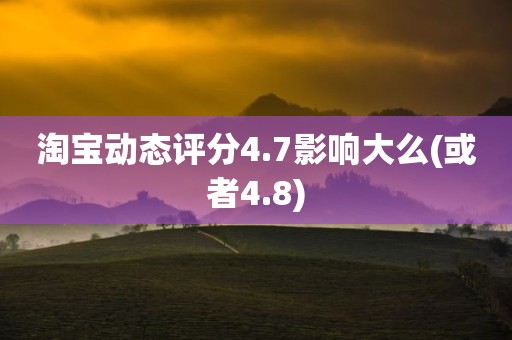 淘宝动态评分4.7影响大么(或者4.8)