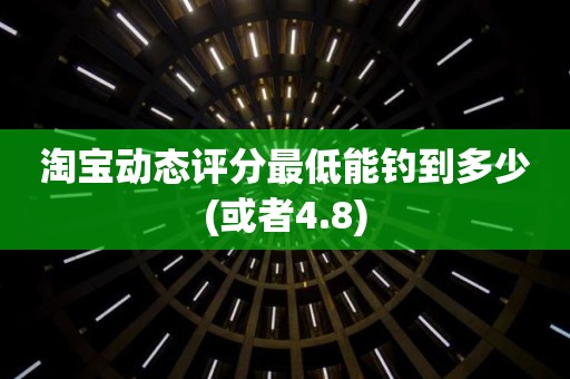 淘宝动态评分最低能钓到多少(或者4.8)