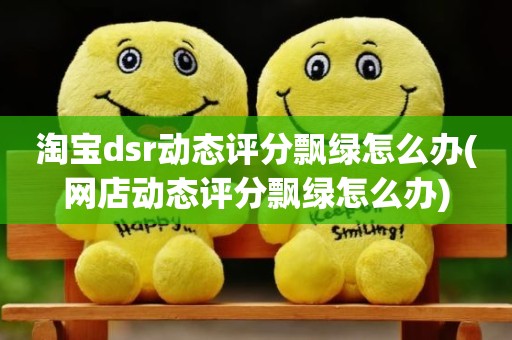 淘宝dsr动态评分飘绿怎么办(网店动态评分飘绿怎么办)