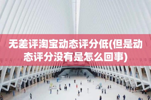 无差评淘宝动态评分低(但是动态评分没有是怎么回事)