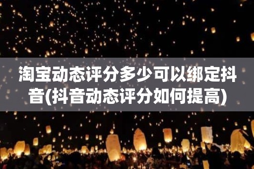 淘宝动态评分多少可以绑定抖音(抖音动态评分如何提高)