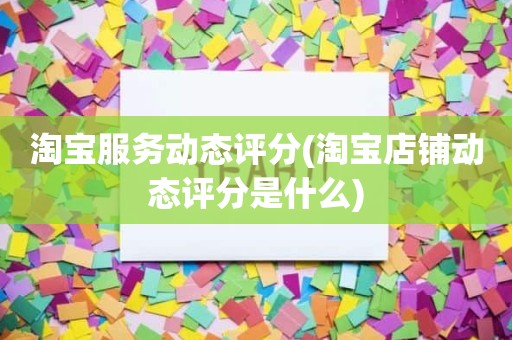 淘宝服务动态评分(淘宝店铺动态评分是什么)