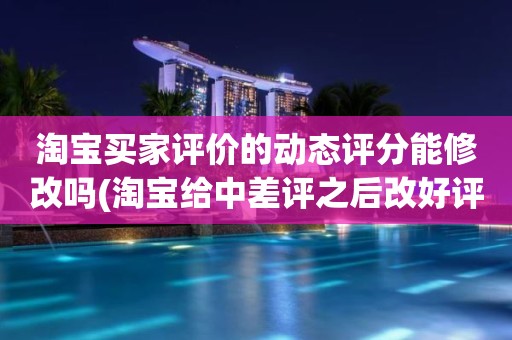 淘宝买家评价的动态评分能修改吗(淘宝给中差评之后改好评的时候商品的动态评分能改吗)