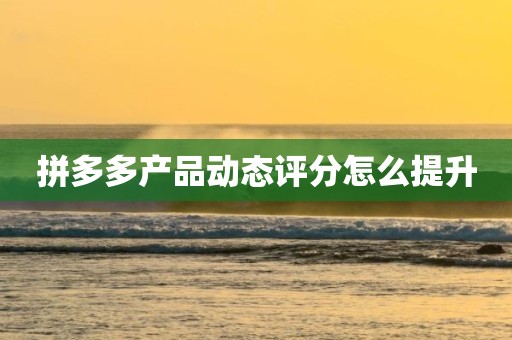 拼多多产品动态评分怎么提升