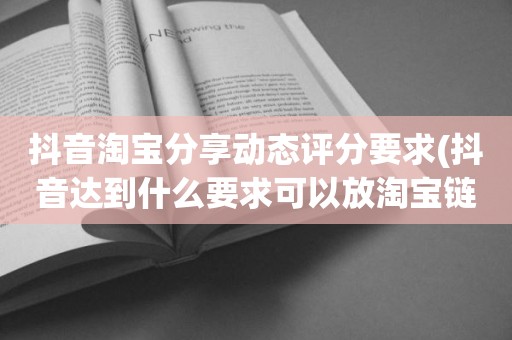 抖音淘宝分享动态评分要求(抖音达到什么要求可以放淘宝链接)