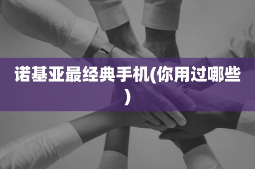 诺基亚最经典手机(你用过哪些)