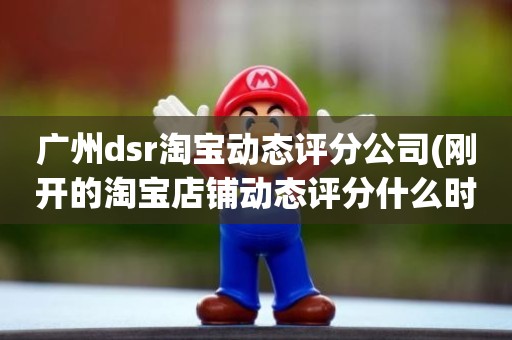 广州dsr淘宝动态评分公司(刚开的淘宝店铺动态评分什么时候开始显示)