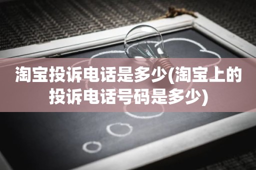 淘宝投诉电话是多少(淘宝上的投诉电话号码是多少)