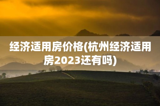 经济适用房价格(杭州经济适用房2023还有吗)