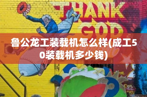鲁公龙工装载机怎么样(成工50装载机多少钱)