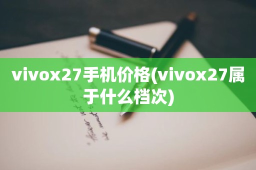 vivox27手机价格(vivox27属于什么档次)