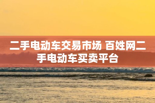 二手电动车交易市场 百姓网二手电动车买卖平台