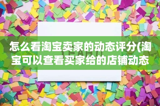 怎么看淘宝卖家的动态评分(淘宝可以查看买家给的店铺动态评分吗)