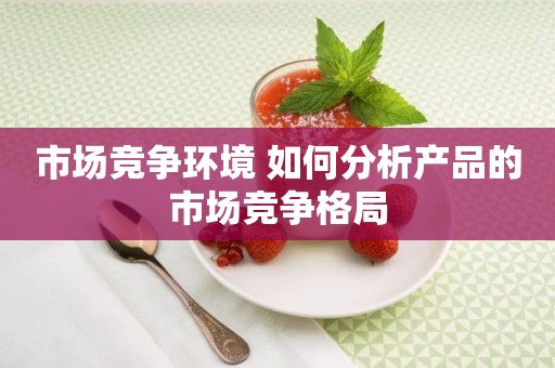 市场竞争环境 如何分析产品的市场竞争格局
