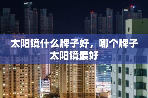 太阳镜什么牌子好，哪个牌子太阳镜最好