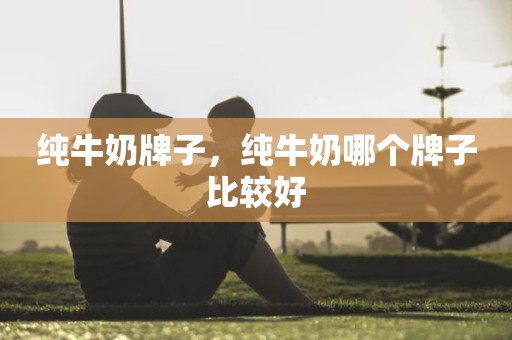 纯牛奶牌子，纯牛奶哪个牌子比较好