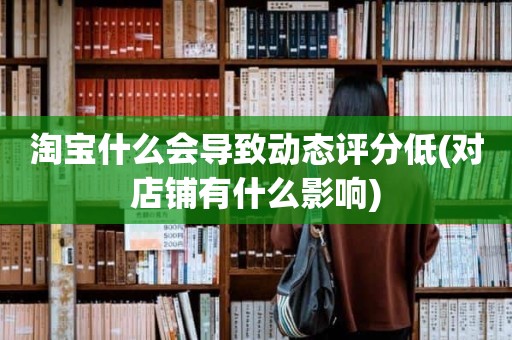 淘宝什么会导致动态评分低(对店铺有什么影响)