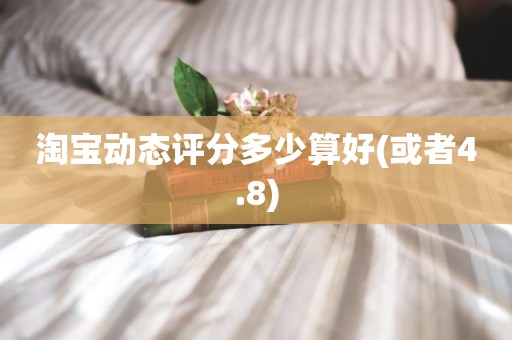 淘宝动态评分多少算好(或者4.8)