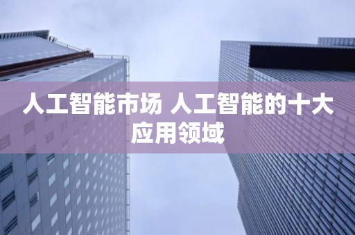 人工智能市场 人工智能的十大应用领域