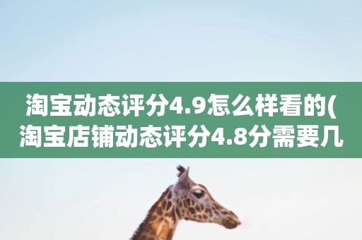 淘宝动态评分4.9怎么样看的(淘宝店铺动态评分4.8分需要几个5分才能变成4.9分)