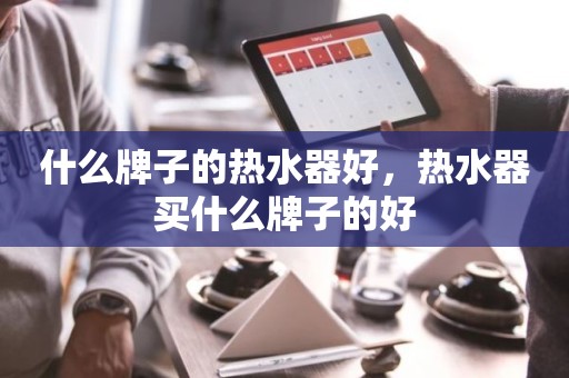 什么牌子的热水器好，热水器买什么牌子的好