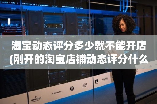 淘宝动态评分多少就不能开店(刚开的淘宝店铺动态评分什么时候开始显示)