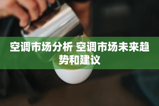 空调市场分析 空调市场未来趋势和建议