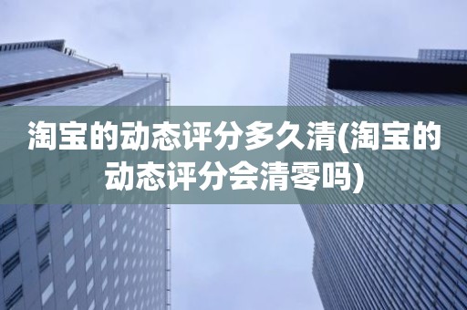 淘宝的动态评分多久清(淘宝的动态评分会清零吗)