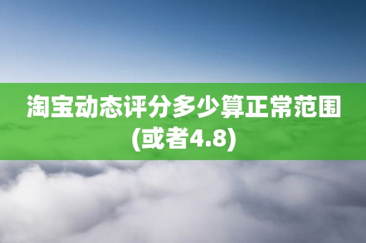 淘宝动态评分多少算正常范围(或者4.8)
