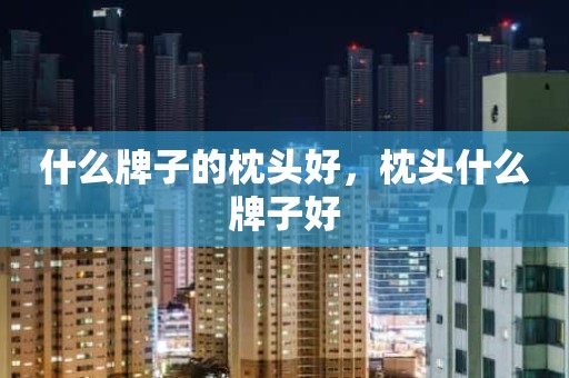 什么牌子的枕头好，枕头什么牌子好