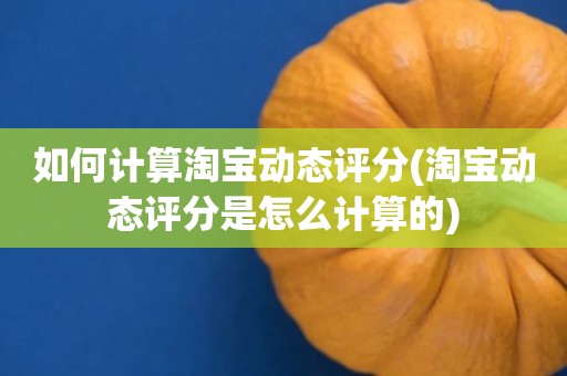 如何计算淘宝动态评分(淘宝动态评分是怎么计算的)