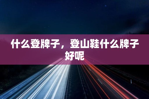 什么登牌子，登山鞋什么牌子好呢