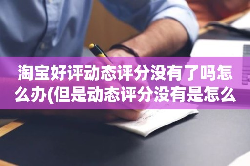 淘宝好评动态评分没有了吗怎么办(但是动态评分没有是怎么回事)