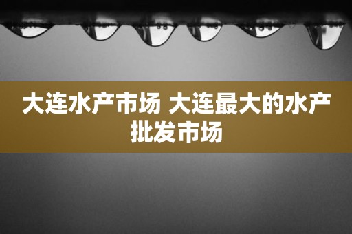 大连水产市场 大连最大的水产批发市场