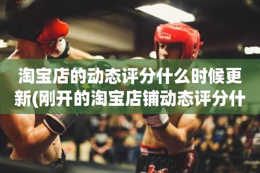 淘宝店的动态评分什么时候更新(刚开的淘宝店铺动态评分什么时候开始显示)