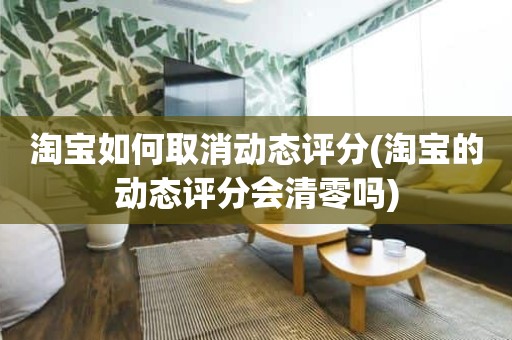 淘宝如何取消动态评分(淘宝的动态评分会清零吗)