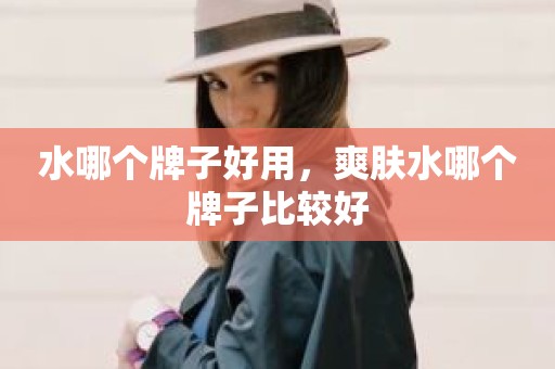 水哪个牌子好用，爽肤水哪个牌子比较好