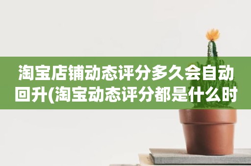 淘宝店铺动态评分多久会自动回升(淘宝动态评分都是什么时候变回5.0)
